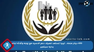 450 دينار منحة.. ليبيا تستعد لصرف دعم الأسرة مع زوجة وثلاثة أبناء بداية سبتمبر